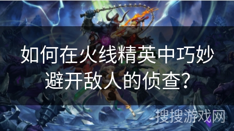 如何在火线精英中巧妙避开敌人的侦查？