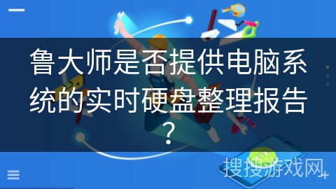 鲁大师是否提供电脑系统的实时硬盘整理报告？