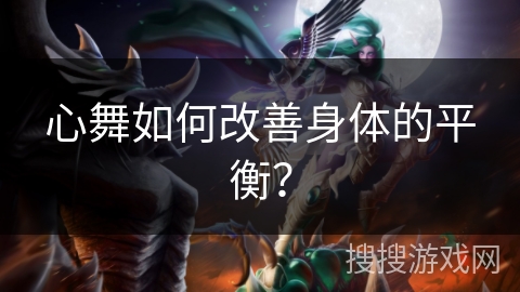 心舞如何改善身体的平衡？