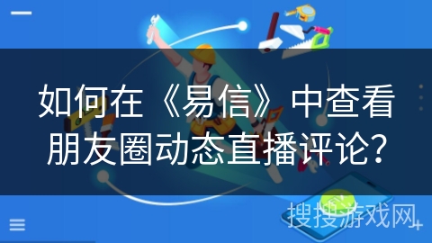 如何在《易信》中查看朋友圈动态直播评论？