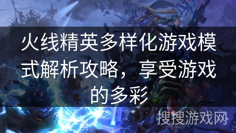 火线精英多样化游戏模式解析攻略，享受游戏的多彩
