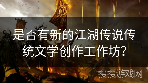 是否有新的江湖传说传统文学创作工作坊？
