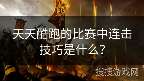 天天酷跑的比赛中连击技巧是什么？