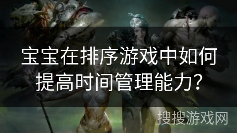 宝宝在排序游戏中如何提高时间管理能力？