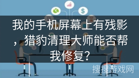 我的手机屏幕上有残影,猎豹清理大师能否帮我修复? 我的手机屏幕上有残影,猎豹清理大师能否帮我修复?