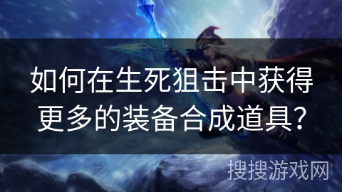 如何在生死狙击中获得更多的装备合成道具？