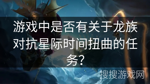 游戏中是否有关于龙族对抗星际时间扭曲的任务？
