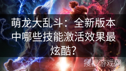 萌龙大乱斗:全新版本中哪些技能激活效果最炫酷? 萌龙大乱斗:全新版本中哪些技能激活效果最炫酷?