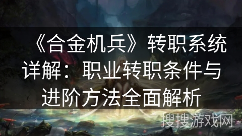 《合金机兵》转职系统详解:职业转职条件与进阶方法全面解析 《合金机兵》转职系统详解:职业转职条件与进阶方法全面解析