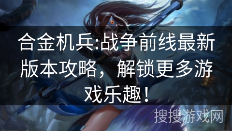 合金机兵:战争前线最新版本攻略，解锁更多游戏乐趣！