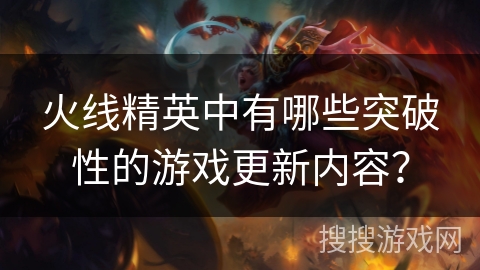 火线精英中有哪些突破性的游戏更新内容？