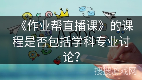 《作业帮直播课》的课程是否包括学科专业讨论? 《作业帮直播课》的课程是否包括学科专业讨论?
