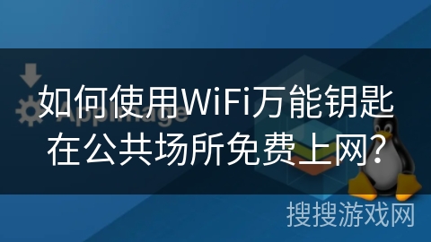 如何使用WiFi万能钥匙在公共场所免费上网？