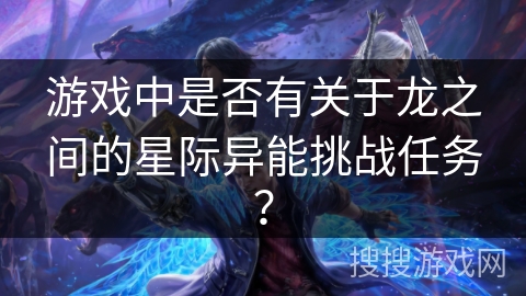 游戏中是否有关于龙之间的星际异能挑战任务？
