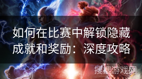 如何在比赛中解锁隐藏成就和奖励：深度攻略