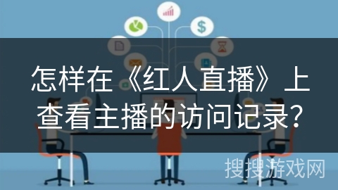 怎样在《红人直播》上查看主播的访问记录? 怎样在《红人直播》上查看主播的访问记录?