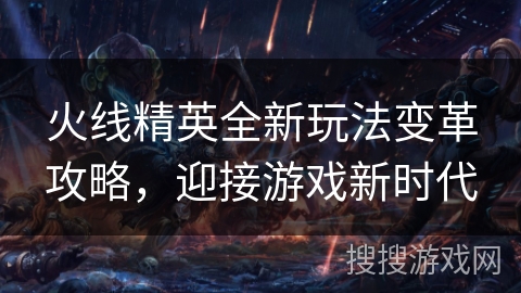 火线精英全新玩法变革攻略,迎接游戏新时代 火线精英全新玩法变革攻略,迎接游戏新时代