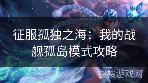 征服孤独之海:我的战舰孤岛模式攻略 征服孤独之海:我的战舰孤岛模式攻略