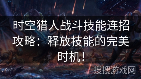 时空猎人战斗技能连招攻略：释放技能的完美时机！