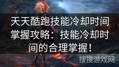 天天酷跑技能冷却时间掌握攻略：技能冷却时间的合理掌握！
