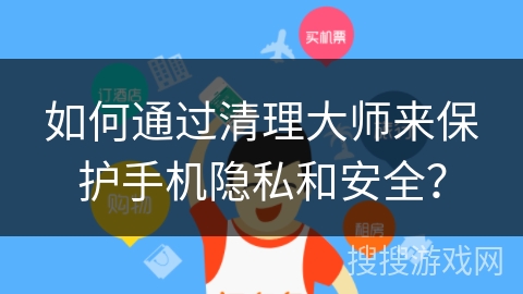 如何通过清理大师来保护手机隐私和安全？