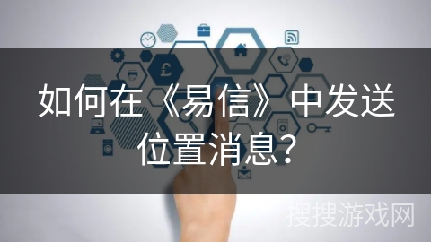 如何在《易信》中发送位置消息？