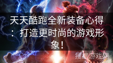 天天酷跑全新装备心得：打造更时尚的游戏形象！