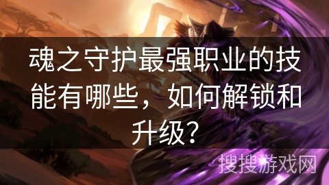 魂之守护最强职业的技能有哪些，如何解锁和升级？
