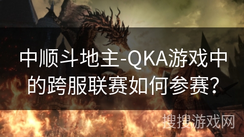 中顺斗地主-QKA游戏中的跨服联赛如何参赛? 中顺斗地主-QKA游戏中的跨服联赛如何参赛?
