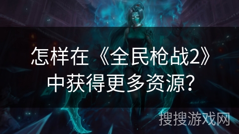 怎样在《全民枪战2》中获得更多资源? 怎样在《全民枪战2》中获得更多资源?
