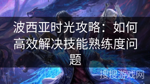 波西亚时光攻略:如何高效解决技能熟练度问题 波西亚时光攻略:如何高效解决技能熟练度问题