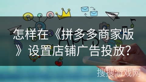 怎样在《拼多多商家版》设置店铺广告投放？
