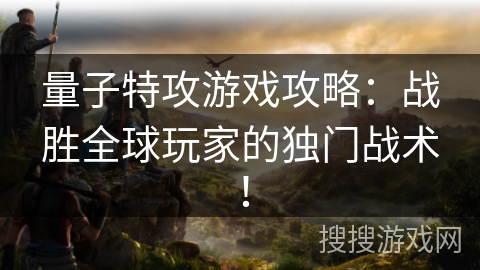 量子特攻游戏攻略：战胜全球玩家的独门战术！