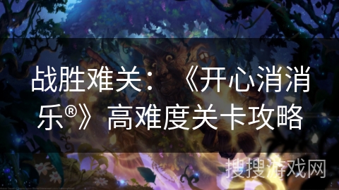 战胜难关：《开心消消乐®》高难度关卡攻略