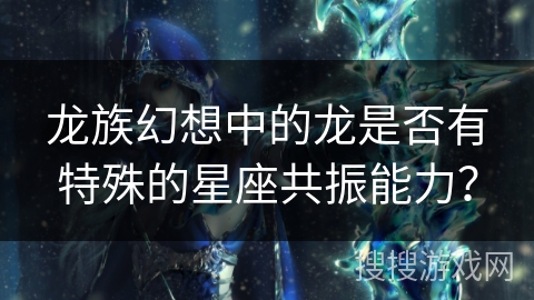 龙族幻想中的龙是否有特殊的星座共振能力？