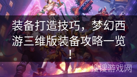 装备打造技巧,梦幻西游三维版装备攻略一览! 装备打造技巧,梦幻西游三维版装备攻略一览!