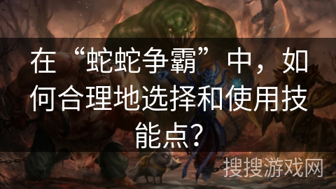 在“蛇蛇争霸”中,如何合理地选择和使用技能点? 在“蛇蛇争霸”中,如何合理地选择和使用技能点?