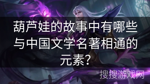 葫芦娃的故事中有哪些与中国文学名著相通的元素？