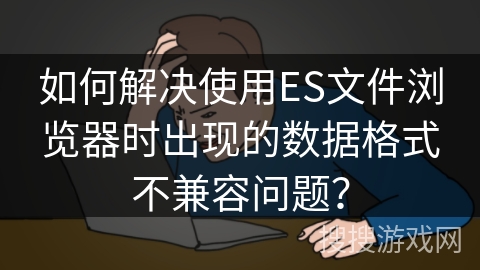 如何解决使用ES文件浏览器时出现的数据格式不兼容问题？