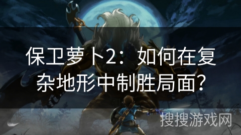 保卫萝卜2：如何在复杂地形中制胜局面？