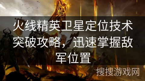 火线精英卫星定位技术突破攻略，迅速掌握敌军位置