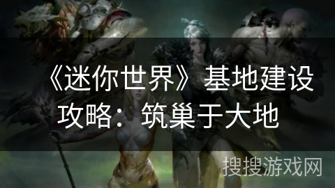 《迷你世界》基地建设攻略：筑巢于大地