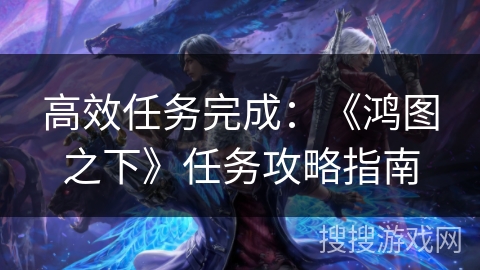 高效任务完成：《鸿图之下》任务攻略指南