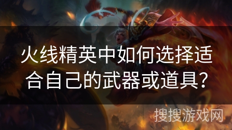 火线精英中如何选择适合自己的武器或道具？