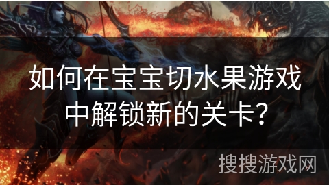 如何在宝宝切水果游戏中解锁新的关卡? 如何在宝宝切水果游戏中解锁新的关卡?