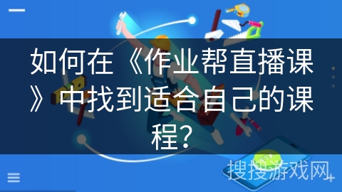 如何在《作业帮直播课》中找到适合自己的课程? 如何在《作业帮直播课》中找到适合自己的课程?