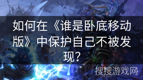 如何在《谁是卧底移动版》中保护自己不被发现？