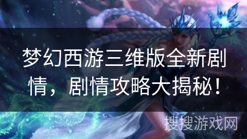 梦幻西游三维版全新剧情,剧情攻略大揭秘! 梦幻西游三维版全新剧情,剧情攻略大揭秘!