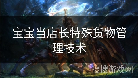 宝宝当店长特殊货物管理技术 宝宝当店长特殊货物管理技术