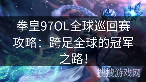 拳皇97OL全球巡回赛攻略：跨足全球的冠军之路！